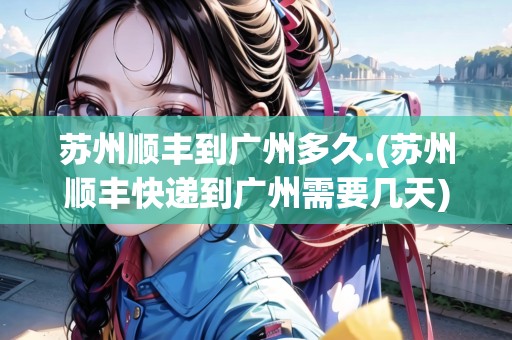 蘇州順豐到廣州多久.(蘇州順豐快遞到廣州需要幾天)
