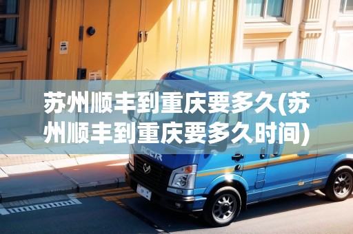蘇州順豐到重慶要多久(蘇州順豐到重慶要多久時間)