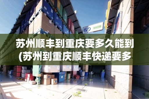 蘇州順豐到重慶要多久能到(蘇州到重慶順豐快遞要多久)