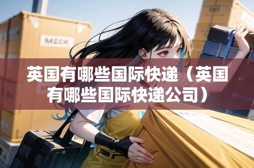英國(guó)有哪些國(guó)際快遞（英國(guó)有哪些國(guó)際快遞公司）