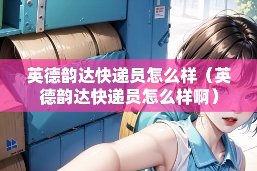 英德韻達(dá)快遞員怎么樣（英德韻達(dá)快遞員怎么樣?。? title=
