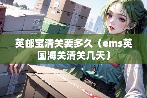 英郵寶清關(guān)要多久（ems英國(guó)海關(guān)清關(guān)幾天）