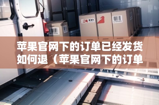 蘋(píng)果官網(wǎng)下的訂單已經(jīng)發(fā)貨如何退（蘋(píng)果官網(wǎng)下的訂單已經(jīng)發(fā)貨如何退貨）