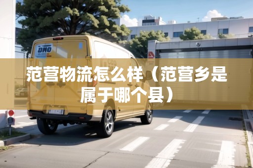 范營(yíng)物流怎么樣（范營(yíng)鄉(xiāng)是屬于哪個(gè)縣）