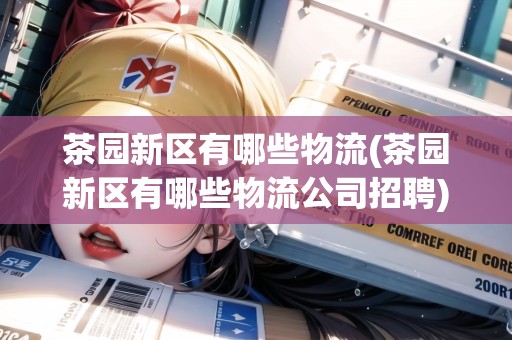茶園新區(qū)有哪些物流(茶園新區(qū)有哪些物流公司招聘)