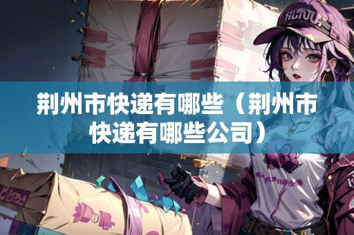 荊州市快遞有哪些（荊州市快遞有哪些公司）