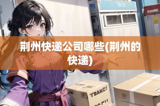 荊州快遞公司哪些(荊州的快遞)