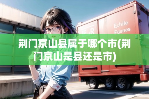 荊門京山縣屬于哪個(gè)市(荊門京山是縣還是市)