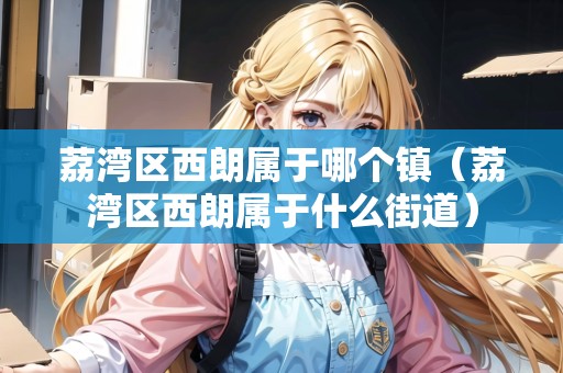 荔灣區(qū)西朗屬于哪個鎮(zhèn)（荔灣區(qū)西朗屬于什么街道）