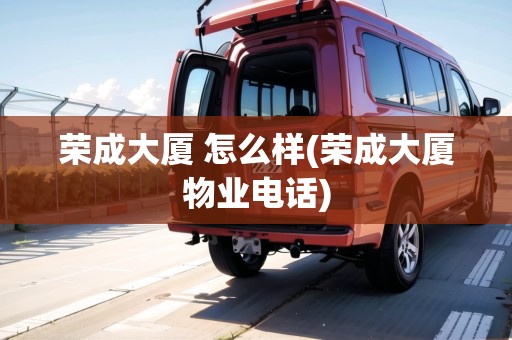 榮成大廈 怎么樣(榮成大廈物業(yè)電話) 榮成大廈 怎么樣(榮成大廈物業(yè)電話)
