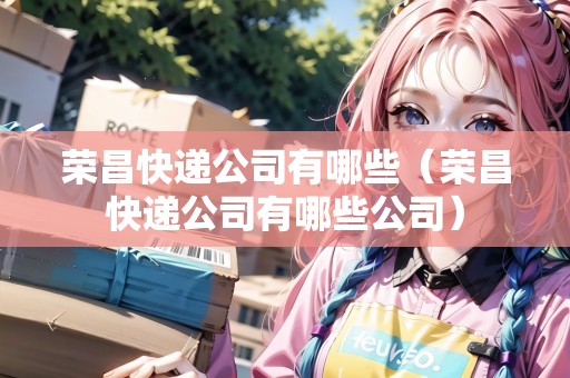 榮昌快遞公司有哪些（榮昌快遞公司有哪些公司）