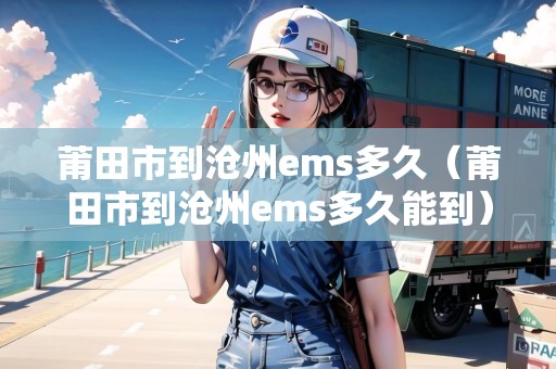 莆田市到滄州ems多久（莆田市到滄州ems多久能到）