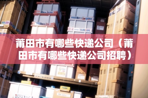 莆田市有哪些快遞公司（莆田市有哪些快遞公司招聘）