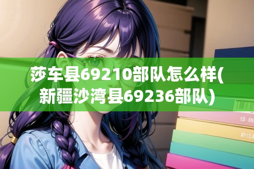 莎車縣69210部隊(duì)怎么樣(新疆沙灣縣69236部隊(duì))