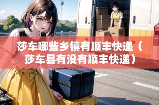 莎車哪些鄉(xiāng)鎮(zhèn)有順豐快遞（莎車縣有沒有順豐快遞）