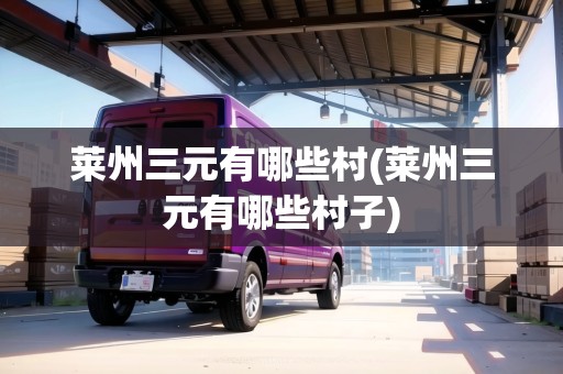 萊州三元有哪些村(萊州三元有哪些村子)