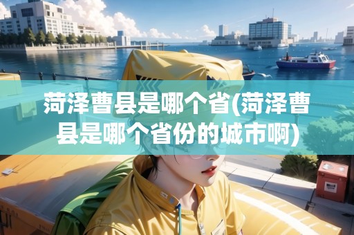 菏澤曹縣是哪個省(菏澤曹縣是哪個省份的城市啊)