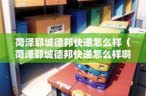 菏澤鄆城德邦快遞怎么樣（菏澤鄆城德邦快遞怎么樣啊）