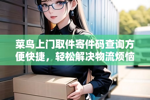 菜鳥上門取件寄件碼查詢方便快捷，輕松解決物流煩惱