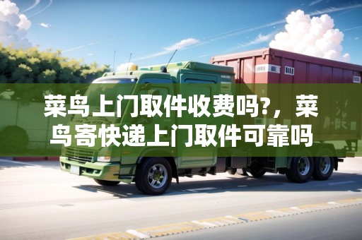 菜鳥上門取件收費(fèi)嗎?，菜鳥寄快遞上門取件可靠嗎
