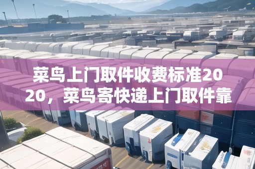 菜鳥上門取件收費標準2020，菜鳥寄快遞上門取件靠譜嗎