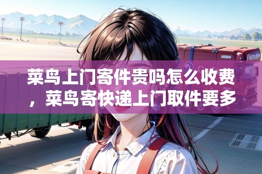 菜鳥上門寄件貴嗎怎么收費，菜鳥寄快遞上門取件要多久時間