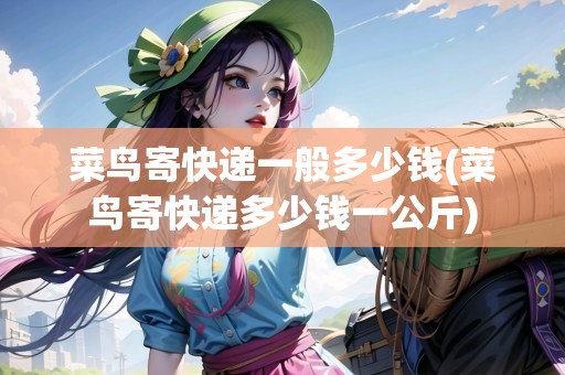 菜鳥寄快遞一般多少錢(菜鳥寄快遞多少錢一公斤)