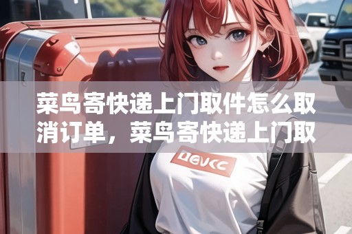 菜鳥(niǎo)寄快遞上門(mén)取件怎么取消訂單，菜鳥(niǎo)寄快遞上門(mén)取件怎么取消