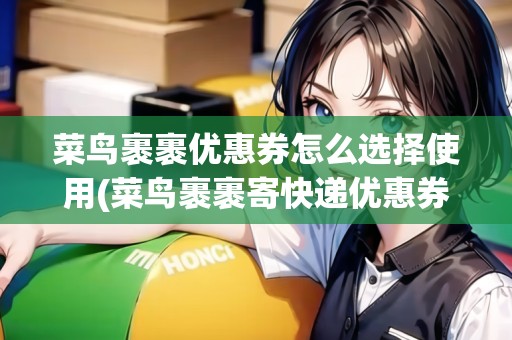 菜鳥裹裹優(yōu)惠券怎么選擇使用(菜鳥裹裹寄快遞優(yōu)惠券) 菜鳥裹裹優(yōu)惠券怎么選擇使用(菜鳥裹裹寄快遞優(yōu)惠券)