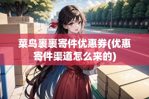 菜鳥裹裹寄件優(yōu)惠券(優(yōu)惠寄件渠道怎么來的)