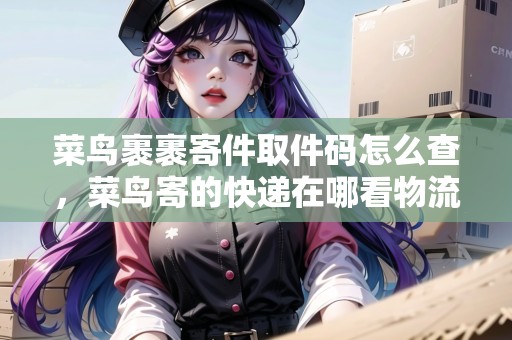 菜鳥裹裹寄件取件碼怎么查，菜鳥寄的快遞在哪看物流