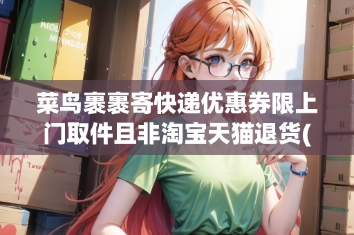 菜鳥裹裹寄快遞優(yōu)惠券限上門取件且非淘寶天貓退貨(快遞優(yōu)惠api)