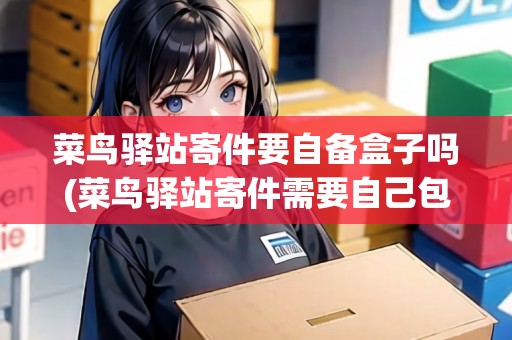 菜鳥(niǎo)驛站寄件要自備盒子嗎(菜鳥(niǎo)驛站寄件需要自己包裝嗎)