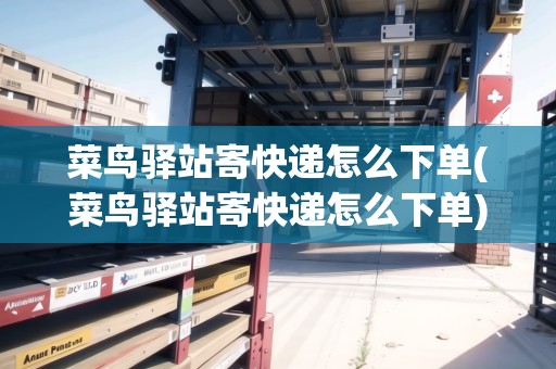 菜鳥(niǎo)驛站寄快遞怎么下單(菜鳥(niǎo)驛站寄快遞怎么下單)