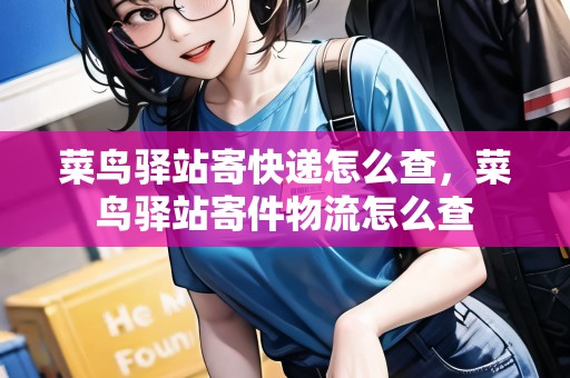 菜鳥(niǎo)驛站寄快遞怎么查，菜鳥(niǎo)驛站寄件物流怎么查