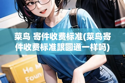 菜鳥 寄件收費(fèi)標(biāo)準(zhǔn)(菜鳥寄件收費(fèi)標(biāo)準(zhǔn)跟圓通一樣嗎)