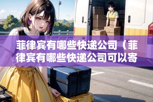 菲律賓有哪些快遞公司（菲律賓有哪些快遞公司可以寄）