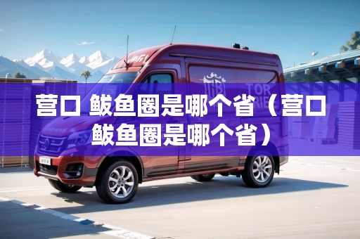 營口 鲅魚圈是哪個省（營口鲅魚圈是哪個?。? title=