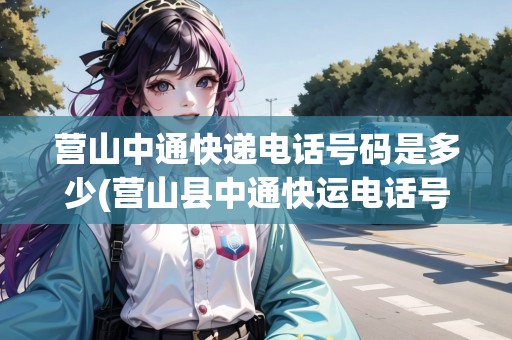 營(yíng)山中通快遞電話號(hào)碼是多少(營(yíng)山縣中通快運(yùn)電話號(hào)碼多少)