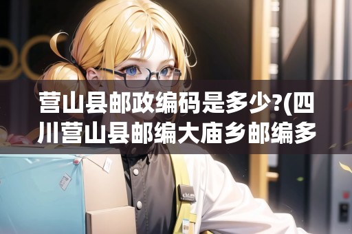 營山縣郵政編碼是多少?(四川營山縣郵編大廟鄉(xiāng)郵編多少)