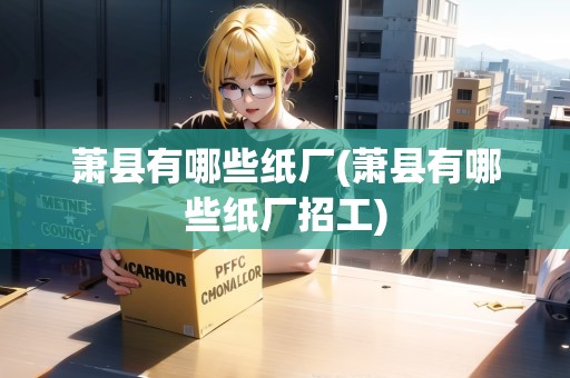 蕭縣有哪些紙廠(蕭縣有哪些紙廠招工)