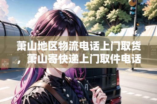 蕭山地區(qū)物流電話上門取貨，蕭山寄快遞上門取件電話號碼