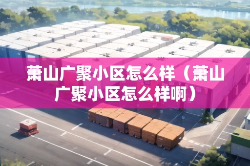 蕭山廣聚小區(qū)怎么樣（蕭山廣聚小區(qū)怎么樣啊）