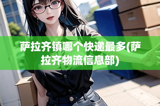 薩拉齊鎮(zhèn)哪個(gè)快遞最多(薩拉齊物流信息部)