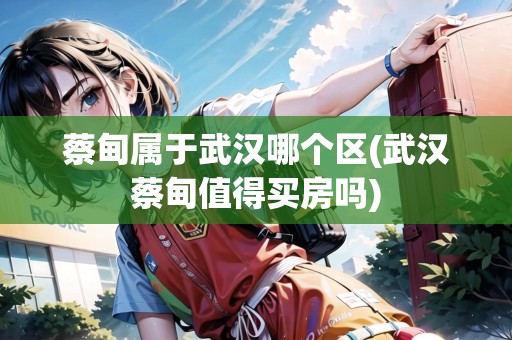 蔡甸屬于武漢哪個區(qū)(武漢蔡甸值得買房嗎)