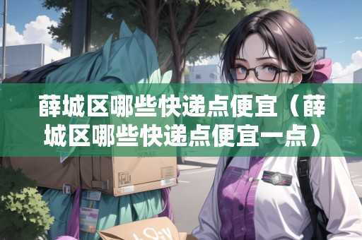 薛城區(qū)哪些快遞點(diǎn)便宜（薛城區(qū)哪些快遞點(diǎn)便宜一點(diǎn)）