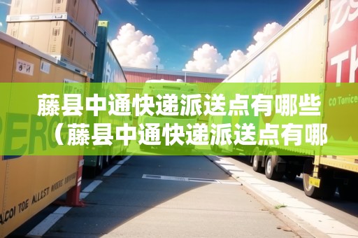 藤縣中通快遞派送點(diǎn)有哪些（藤縣中通快遞派送點(diǎn)有哪些地方）