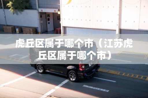 虎丘區(qū)屬于哪個(gè)市（江蘇虎丘區(qū)屬于哪個(gè)市）