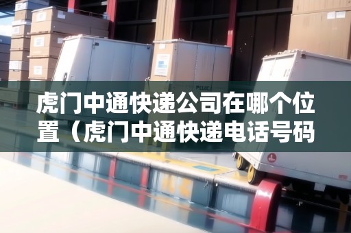 虎門中通快遞公司在哪個(gè)位置（虎門中通快遞電話號(hào)碼多少）