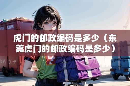 虎門的郵政編碼是多少（東莞虎門的郵政編碼是多少）